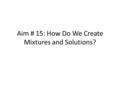 Aim # 15: How Do We Create Mixtures and Solutions?