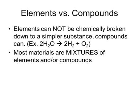 Elements vs. Compounds Elements can NOT be chemically broken down to a simpler substance, compounds can. (Ex. 2H 2 O  2H 2 + O 2 ) Most materials are.