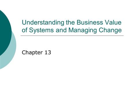 Understanding the Business Value of Systems and Managing Change Chapter 13.