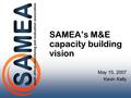 SAMEA’s M&E capacity building vision May 15, 2007 Kevin Kelly.