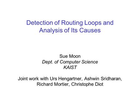 Detection of Routing Loops and Analysis of Its Causes Sue Moon Dept. of Computer Science KAIST Joint work with Urs Hengartner, Ashwin Sridharan, Richard.