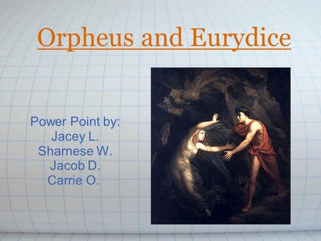 Orpheus and Eurydice Power Point by: Jacey L. Sharnese W. Jacob D. Carrie O.