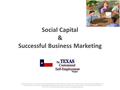 Social Capital & Successful Business Marketing Financial Support for The Texas Customized Self-Employment Project is provided by the Texas Council for.