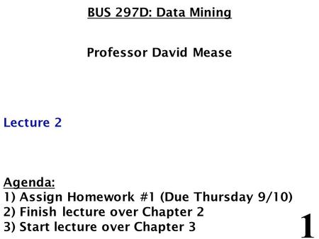 1 BUS 297D: Data Mining Professor David Mease Lecture 2 Agenda: 1) Assign Homework #1 (Due Thursday 9/10) 2) Finish lecture over Chapter 2 3) Start lecture.