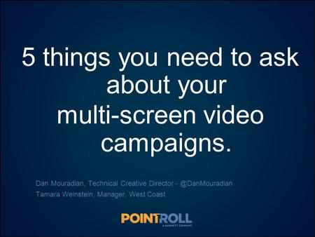 1 5 things you need to ask about your multi-screen video campaigns. Dan Mouradian, Technical Creative Director Tamara Weinstein, Manager,