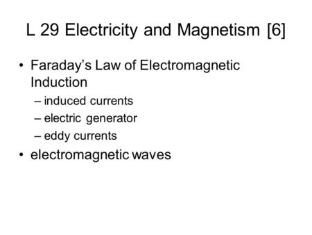 L 29 Electricity and Magnetism [6] Faraday’s Law of Electromagnetic Induction –induced currents –electric generator –eddy currents electromagnetic waves.