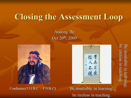 Closing the Assessment Loop Andong He Oct 20 th, 2009 Confusius (551 B.C － 479 B.C) Be insatiable in learning; be tireless in teaching. Be insatiable in.