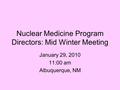 Nuclear Medicine Program Directors: Mid Winter Meeting January 29, 2010 11:00 am Albuquerque, NM.