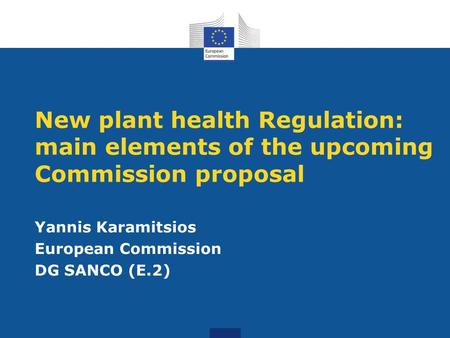 New plant health Regulation: main elements of the upcoming Commission proposal Yannis Karamitsios European Commission DG SANCO (E.2)