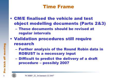 Pre kick off meeting 1 1 NCHRP_22_24 January 22 2007 Time Frame CM/E finalised the vehicle and test object modelling documents (Parts 2&3) –These documents.