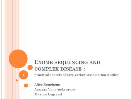 E XOME SEQUENCING AND COMPLEX DISEASE : practical aspects of rare variant association studies Alice Bouchoms Amaury Vanvinckenroye Maxime Legrand 1.