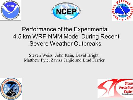 Performance of the Experimental 4.5 km WRF-NMM Model During Recent Severe Weather Outbreaks Steven Weiss, John Kain, David Bright, Matthew Pyle, Zavisa.