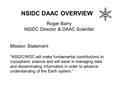 NSIDC DAAC OVERVIEW Roger Barry NSIDC Director & DAAC Scientist Mission Statement “NSIDC/WDC will make fundamental contributions to cryospheric science.