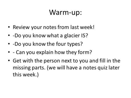 Warm-up: Review your notes from last week! -Do you know what a glacier IS? -Do you know the four types? - Can you explain how they form? Get with the person.