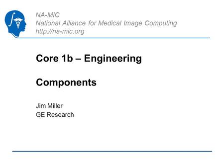 NA-MIC National Alliance for Medical Image Computing  Core 1b – Engineering Components Jim Miller GE Research.