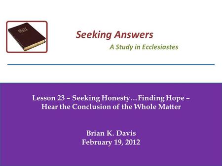 Lesson 23 – Seeking Honesty…Finding Hope – Hear the Conclusion of the Whole Matter Brian K. Davis February 19, 2012 Seeking Answers A Study in Ecclesiastes.