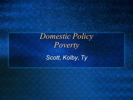 Domestic Policy Poverty Scott, Kolby, Ty. Definition Poverty - The deprivation of common necessities that determine the quality of living, including food,