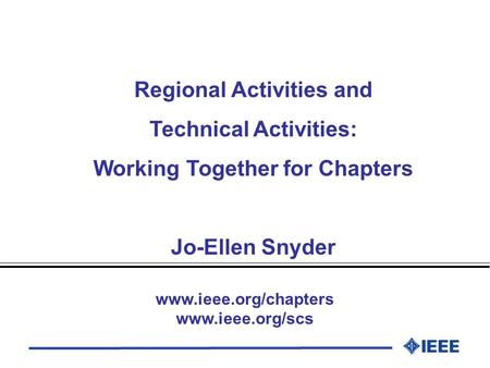 Regional Activities and Technical Activities: Working Together for Chapters Jo-Ellen Snyder www.ieee.org/chapters www.ieee.org/scs.