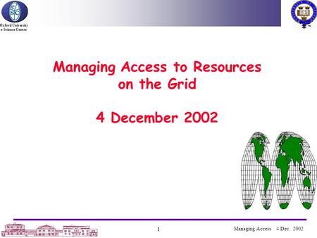 Oxford University e-Science Centre 1 Managing Access 4 Dec. 2002 Managing Access to Resources on the Grid 4 December 2002.