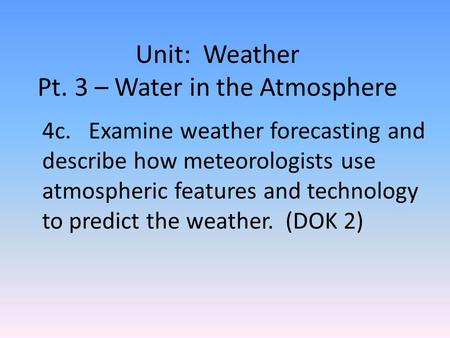 Unit: Weather Pt. 3 – Water in the Atmosphere 4c. Examine weather forecasting and describe how meteorologists use atmospheric features and technology to.