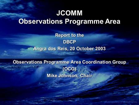 JCOMM Observations Programme Area Report to the DBCP Angra dos Reis, 20 October 2003 Observations Programme Area Coordination Group (OCG) Mike Johnson,