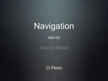 Navigation 404-03 Ground School CI Pesto. Topics of discussion today Map Construction Map Projections Aeronautical Charts Basic Chart Information Track.