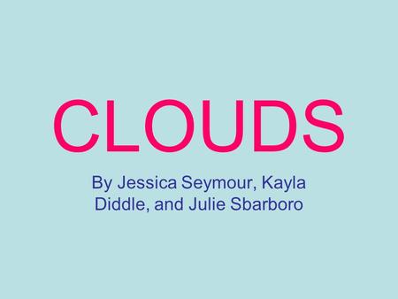 CLOUDS By Jessica Seymour, Kayla Diddle, and Julie Sbarboro.