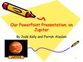 1 Our PowerPoint Presentation; on Jupiter By Jade Kelly and Farrah Alzalam.