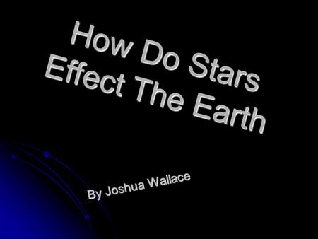 How Do Stars Effect The Earth By Joshua Wallace. What Is A Star? A star is a big ball of gas that is held together by gravity and force. They are formed.