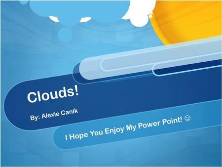 Clouds! By: Alexie Canik I Hope You Enjoy My Power Point!