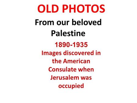 OLD PHOTOS From our beloved Palestine 1890-1935 Images discovered in the American Consulate when Jerusalem was occupied.