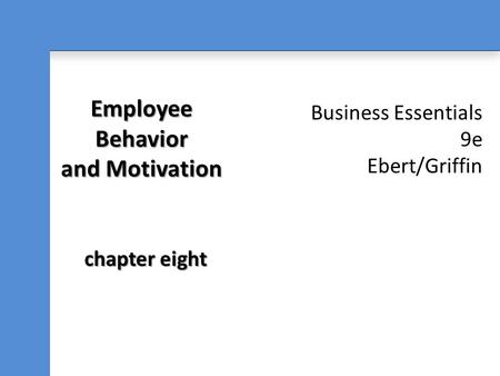 Business Essentials 9e Ebert/Griffin Employee Behavior and Motivation chapter eight.