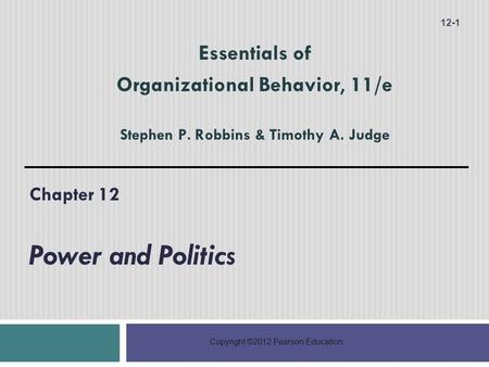 Copyright ©2012 Pearson Education Chapter 12 Power and Politics 12-1 Essentials of Organizational Behavior, 11/e Stephen P. Robbins & Timothy A. Judge.