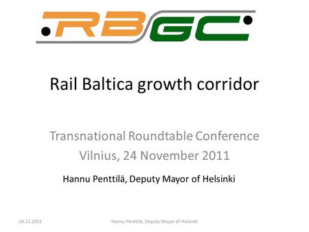 Rail Baltica growth corridor Transnational Roundtable Conference Vilnius, 24 November 2011 Hannu Penttilä, Deputy Mayor of Helsinki 24.11.2011Hannu Penttilä,