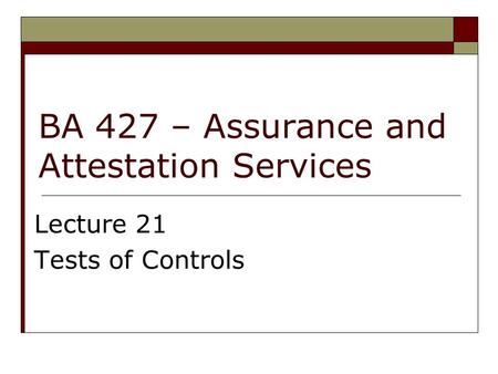 BA 427 – Assurance and Attestation Services Lecture 21 Tests of Controls.