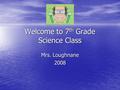 Welcome to 7 th Grade Science Class Mrs. Loughnane 2008.