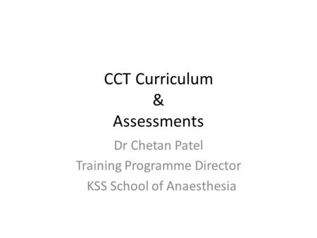 CCT Curriculum & Assessments Dr Chetan Patel Training Programme Director KSS School of Anaesthesia.