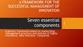 A FRAMEWORK FOR THE SUCCESSFUL MANAGEMENT OF INNOVATION Seven essential components A generic framework based on researching management practices and policies.