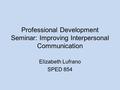 Professional Development Seminar: Improving Interpersonal Communication Elizabeth Lufrano SPED 854.