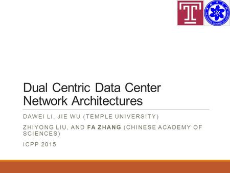 Dual Centric Data Center Network Architectures DAWEI LI, JIE WU (TEMPLE UNIVERSITY) ZHIYONG LIU, AND FA ZHANG (CHINESE ACADEMY OF SCIENCES) ICPP 2015.