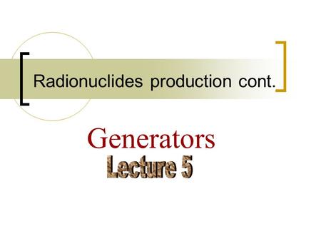 Radionuclides production cont. Generators. ● Where clinical tests require that a radioisotope be administered internally, it is advantageous to use an.