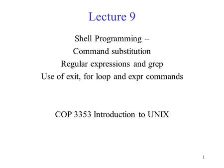 1 Lecture 9 Shell Programming – Command substitution Regular expressions and grep Use of exit, for loop and expr commands COP 3353 Introduction to UNIX.