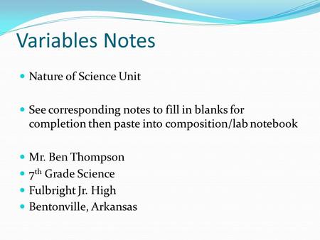 Variables Notes Nature of Science Unit See corresponding notes to fill in blanks for completion then paste into composition/lab notebook Mr. Ben Thompson.