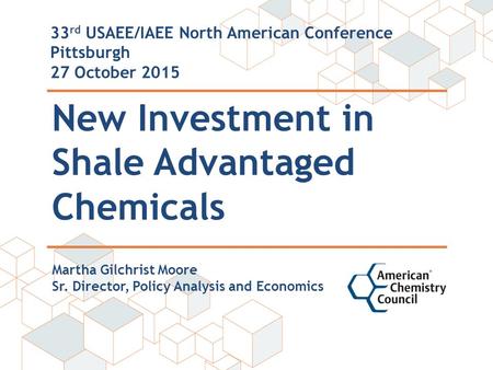 New Investment in Shale Advantaged Chemicals 33 rd USAEE/IAEE North American Conference Pittsburgh 27 October 2015 Martha Gilchrist Moore Sr. Director,