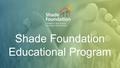 Shade Foundation Educational Program. Welcome! Thanks so much for choosing to partner with Shade for your upcoming service project! Your time and energy.