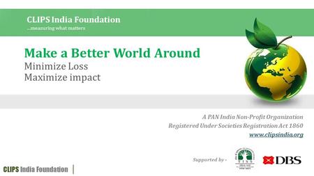 Make a Better World Around Minimize Loss Maximize impact A PAN India Non-Profit Organization Registered Under Societies Registration Act 1860 www.clipsindia.org.