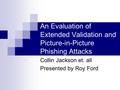 An Evaluation of Extended Validation and Picture-in-Picture Phishing Attacks Collin Jackson et. all Presented by Roy Ford.