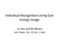 Individual Recognition Using Gait Energy Image Ju Han and Bir Bhanu IEEE TPAMI, VOL. 28, NO. 2, 2006.