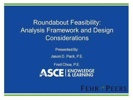 Roundabout Feasibility: Analysis Framework and Design Considerations Presented By: Jason D. Pack, P.E. Fred Choa, P.E.