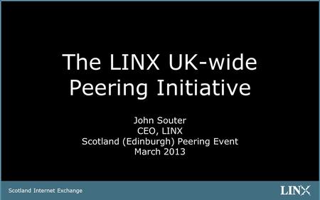 Scotland Internet Exchange The LINX UK-wide Peering Initiative John Souter CEO, LINX Scotland (Edinburgh) Peering Event March 2013.